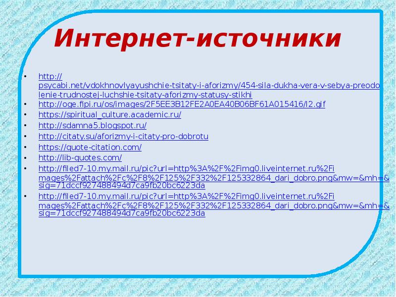 Интернет-источники http://psycabi.net/vdokhnovlyayushchie-tsitaty-i-aforizmy/454-sila-dukha-vera-v-sebya-preodolenie-trudnostej-luchshie-tsitaty-aforizmy-statusy-stikhi http://oge.fipi.ru/os/images/2F5EE3B12FE2A0EA40B06BF61A015416/l2.gif https://spiritual_culture.academic.ru/ http://sdamna5.blogspot.ru/ http://citaty.su/aforizmy-i-citaty-pro-dobrotu https://quote-citation.com/ http://lib-quotes.com/ http://filed7-10.my.mail.ru/pic?url=http%3A%2F%2Fimg0.liveinternet.ru%2Fimages%2Fattach%2Fc%2F8%2F125%2F332%2F125332864_dari_dobro.png&mw=&mh=&sig=71dccf927488494d7ca9fb20bc6223da http://filed7-10.my.mail.ru/pic?url=http%3A%2F%2Fimg0.liveinternet.ru%2Fimages%2Fattach%2Fc%2F8%2F125%2F332%2F125332864_dari_dobro.png&mw=&mh=&sig=71dccf927488494d7ca9fb20bc6223da