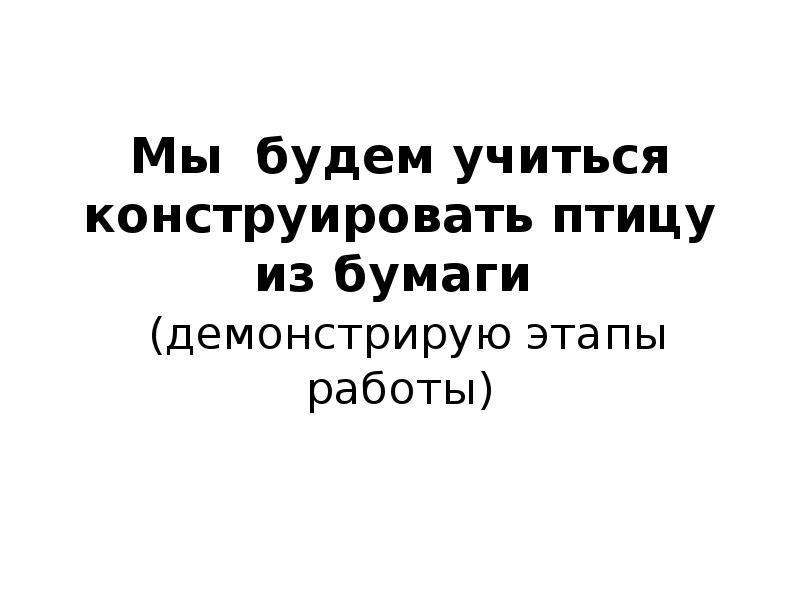 Мы будем учиться конструировать птицу из бумаги (демонстрирую Мы будем учиться конструировать птицу из бумаги (демонстрирую