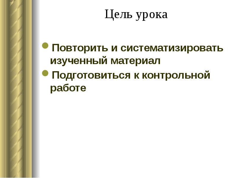 Цель урока  Повторить и систематизировать изученный материал Подготовиться к контрольной