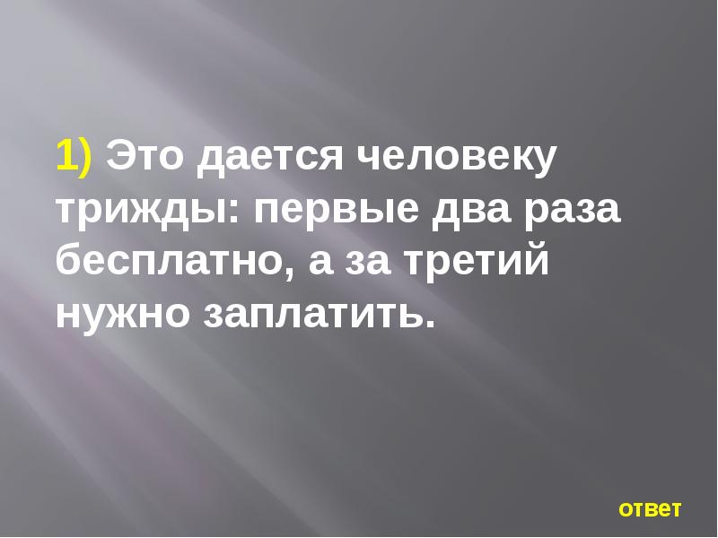 1 раз ответ. Это дается человеку трижды. Это человеку дается трижды первые два раза бесплатно. Первые два раза бесплатно а за третий нужно заплатить. Загадка это даётся человеку трижды ответ.