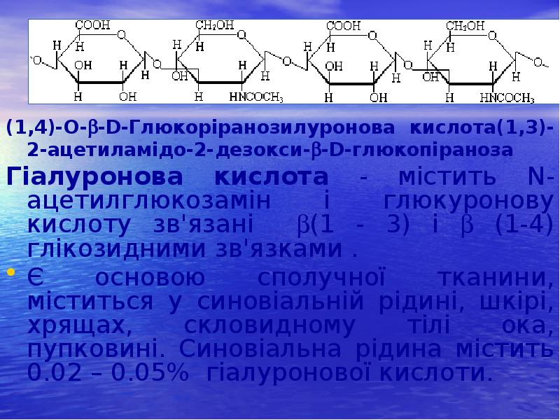 (1,4)-O--D-Глюкоріранозилуронова кислота(1,3)-2-ацетиламідо-2-дезокси--D-глюкопіраноза
(1,4)-O--D-Глюкоріранозилуронова кислота(1,3)-2-ацетиламідо-2-дезокси--D-глюкопіраноза
Гіалуронова кислота - містить N-ацетилглюкозамін (1,4)-O--D-Глюкоріранозилуронова кислота(1,3)-2-ацетиламідо-2-дезокси--D-глюкопіраноза
(1,4)-O--D-Глюкоріранозилуронова кислота(1,3)-2-ацетиламідо-2-дезокси--D-глюкопіраноза
Гіалуронова кислота - містить N-ацетилглюкозамін