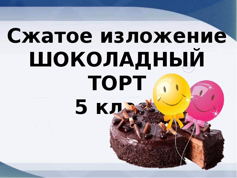 Сжатое изложение шоколадный торт 5 класс от 3 лица презентация