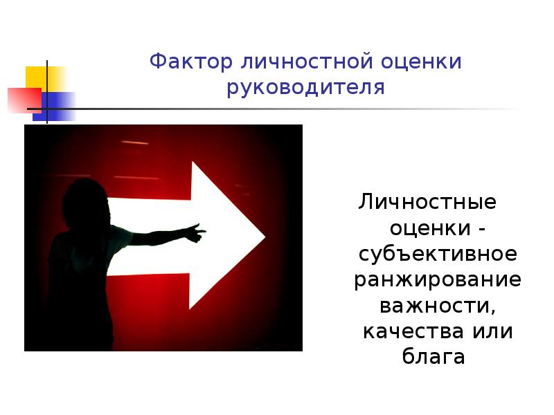 Фактор личностной оценки руководителя Личностные оценки - субъективное ранжирование важности, качества