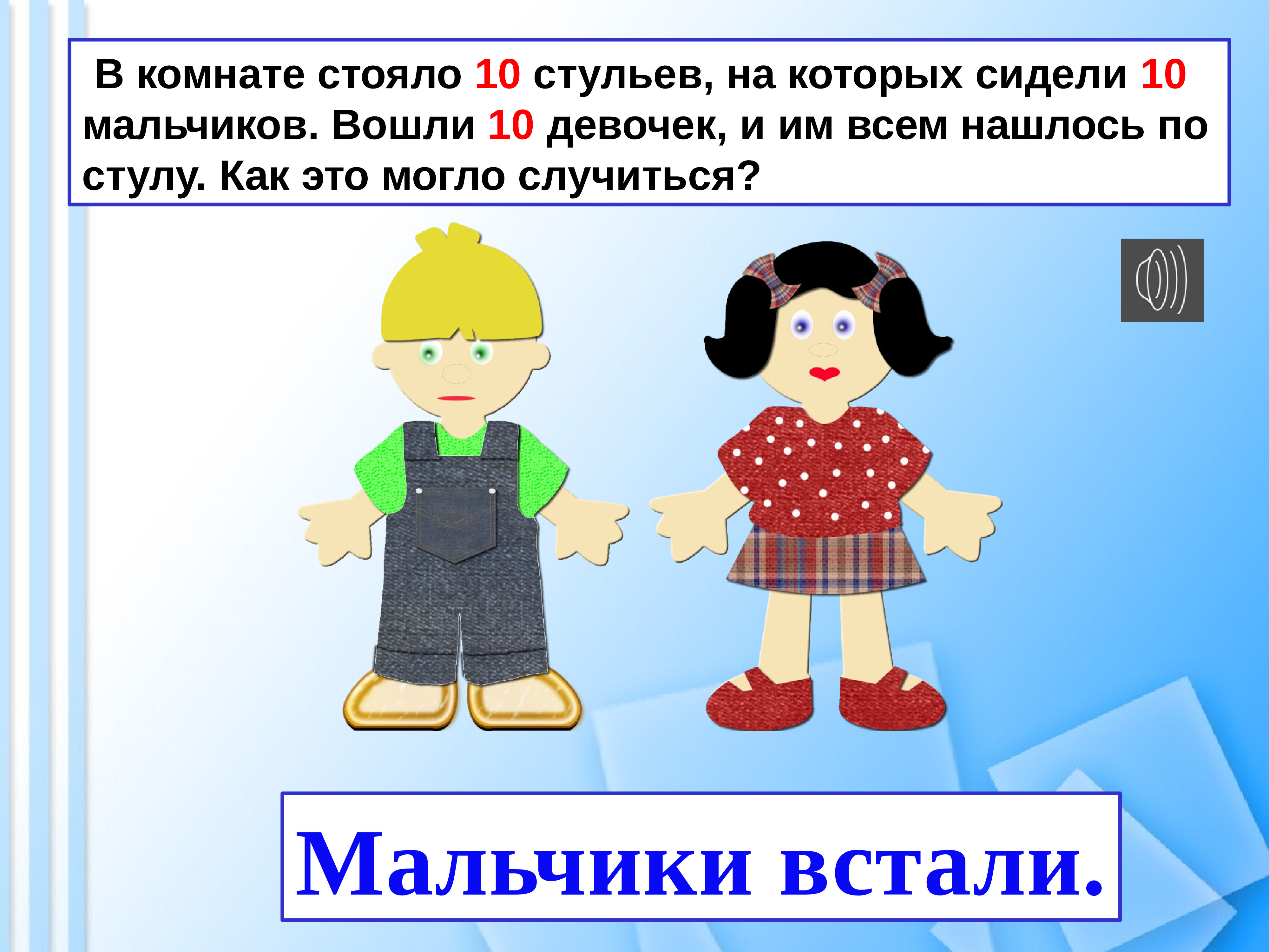 Входить 10. В комнате стояло 10 стульев на которых сидели 10 мальчиков. В классе 12 девочек и 10 мальчиков. Вход для девочек.