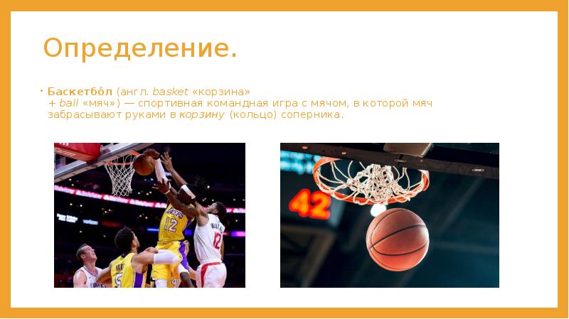 Определение. Баскетбо́л&nbsp;(англ.&nbsp;basket&nbsp;«корзина» +&nbsp;ball&nbsp;«мяч»)&nbsp;—&nbsp;спортивная&nbsp;командная&nbsp;игра&nbsp;с&nbsp;мячом, в которой мяч забрасывают руками в&nbsp;корзину&nbsp;(кольцо) соперника.
