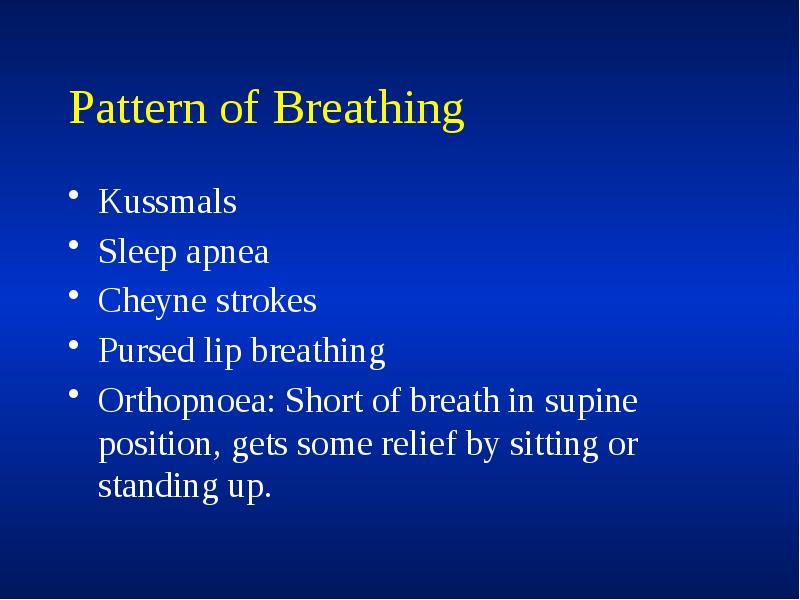 Pattern of Breathing
Kussmals
Sleep apnea
Cheyne strokes
Pursed lip breathing
Pattern of Breathing
Kussmals
Sleep apnea
Cheyne strokes
Pursed lip breathing