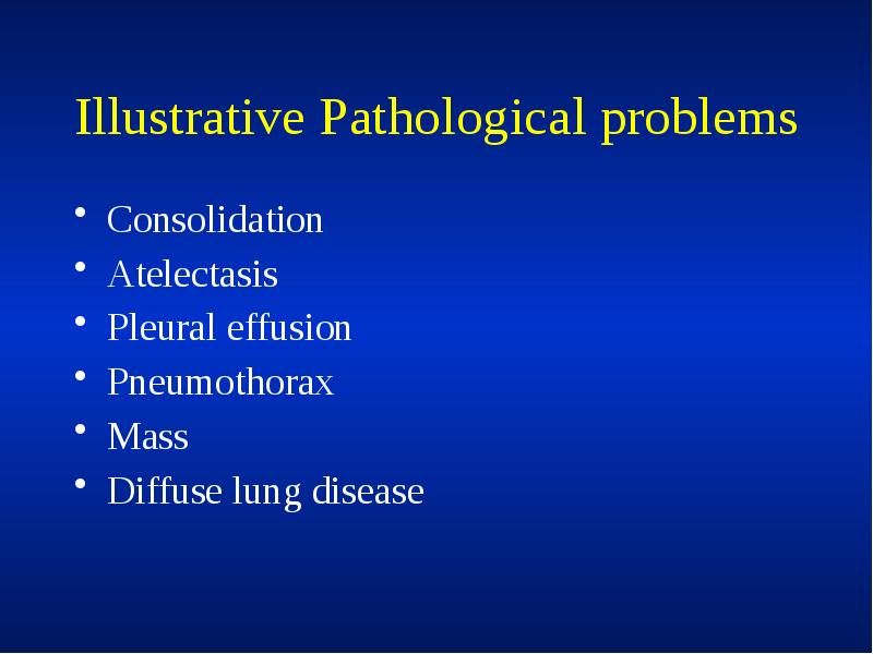 Illustrative Pathological problems
Consolidation
Atelectasis
Pleural effusion
Pneumothorax
Mass
Diffuse lung Illustrative Pathological problems
Consolidation
Atelectasis
Pleural effusion
Pneumothorax
Mass
Diffuse lung