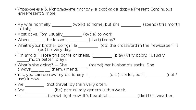 Используйте слова в скобках. Present simple или present Continuous упражнения. Поставьте глаголы в present Continuous. Поставь глаголы в скобках в present simple. Используй глаголы в скобках в форме present Continuous или present simple.