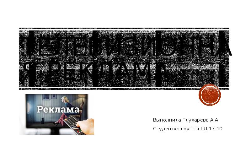 Телевизионная реклама Выполнила Глухарева А.А Студентка группы ГД 17-10