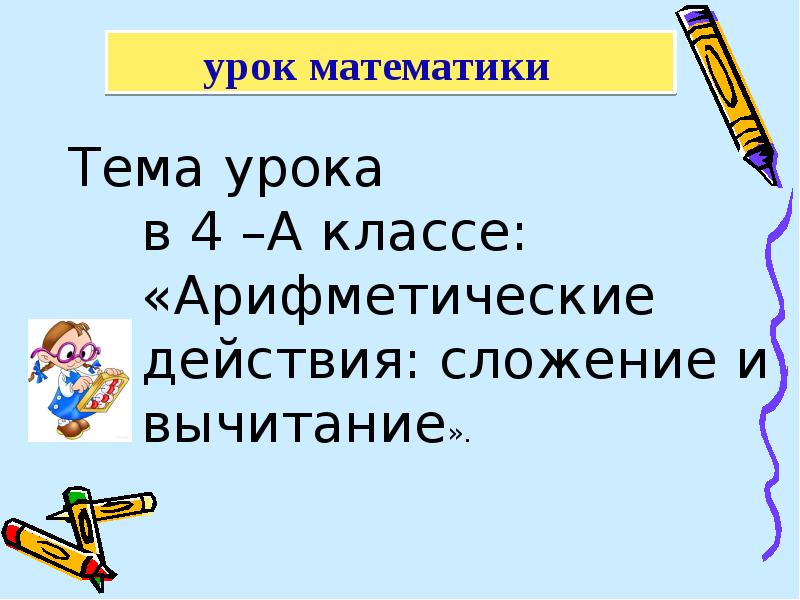 Тема урока  в 4 –А классе: «Арифметические действия: сложение и
