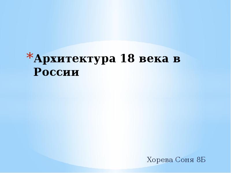 Архитектура 18 века в России
Хорева Соня 8Б Архитектура 18 века в России
Хорева Соня 8Б