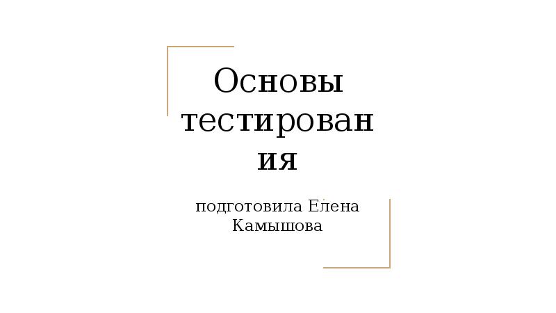Основы тестирования
подготовила Елена Камышова Основы тестирования
подготовила Елена Камышова