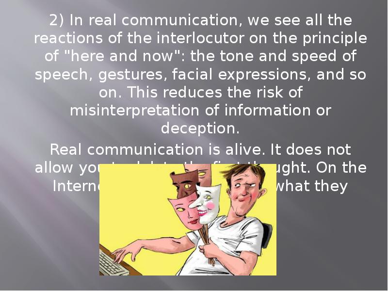 2) In real communication, we see all the reactions of the