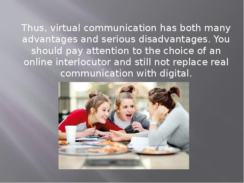 Thus, virtual communication has both many advantages and serious disadvantages. You