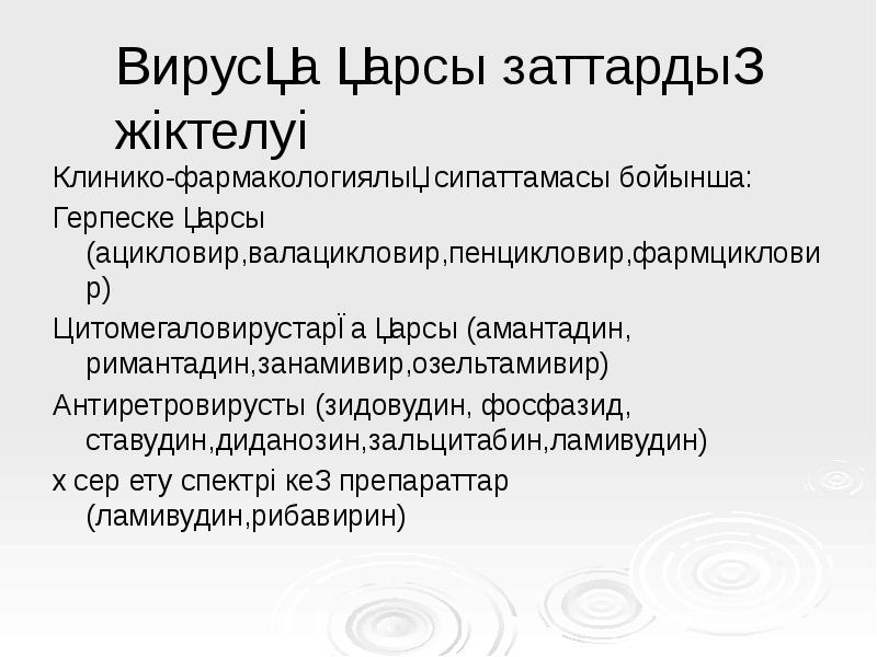 Вирусқа қарсы заттардың жіктелуі
Клинико-фармакологиялық сипаттамасы бойынша:
Герпеске қарсы (ацикловир,валацикловир,пенцикловир,фармцикловир)
Цитомегаловирустарға Вирусқа қарсы заттардың жіктелуі
Клинико-фармакологиялық сипаттамасы бойынша:
Герпеске қарсы (ацикловир,валацикловир,пенцикловир,фармцикловир)
Цитомегаловирустарға
