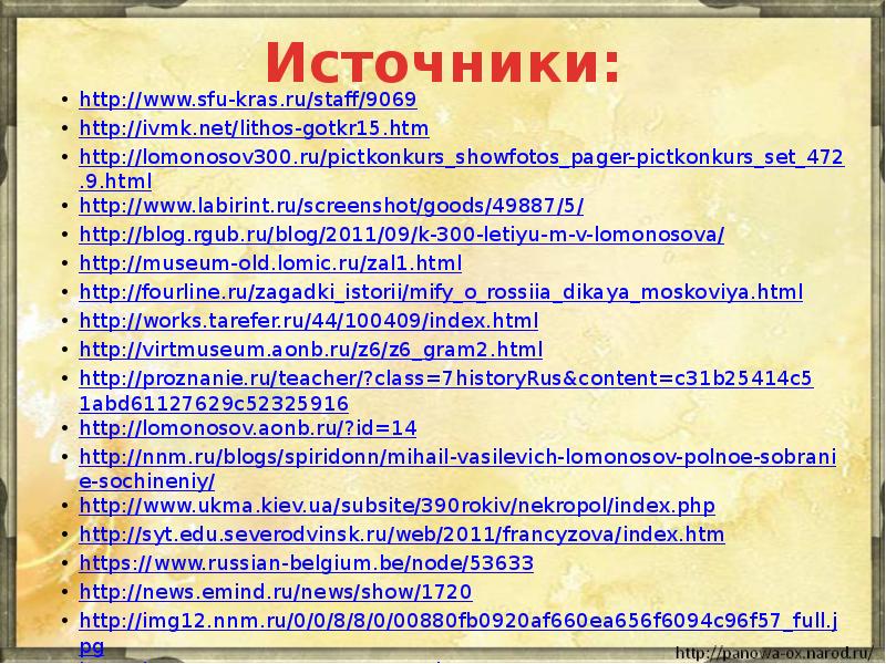 Источники:
http://www.sfu-kras.ru/staff/9069
http://ivmk.net/lithos-gotkr15.htm
http://lomonosov300.ru/pictkonkurs_showfotos_pager-pictkonkurs_set_472.9.html
http://www.labirint.ru/screenshot/goods/49887/5/
http://blog.rgub.ru/blog/2011/09/k-300-letiyu-m-v-lomonosova/
http://museum-old.lomic.ru/zal1.html
http://fourline.ru/zagadki_istorii/mify_o_rossiia_dikaya_moskoviya.html
http://works.tarefer.ru/44/100409/index.html
http://virtmuseum.aonb.ru/z6/z6_gram2.html
http://proznanie.ru/teacher/?class=7historyRus&content=c31b25414c51abd61127629c52325916
Источники:
http://www.sfu-kras.ru/staff/9069
http://ivmk.net/lithos-gotkr15.htm
http://lomonosov300.ru/pictkonkurs_showfotos_pager-pictkonkurs_set_472.9.html
http://www.labirint.ru/screenshot/goods/49887/5/
http://blog.rgub.ru/blog/2011/09/k-300-letiyu-m-v-lomonosova/
http://museum-old.lomic.ru/zal1.html
http://fourline.ru/zagadki_istorii/mify_o_rossiia_dikaya_moskoviya.html
http://works.tarefer.ru/44/100409/index.html
http://virtmuseum.aonb.ru/z6/z6_gram2.html
http://proznanie.ru/teacher/?class=7historyRus&content=c31b25414c51abd61127629c52325916