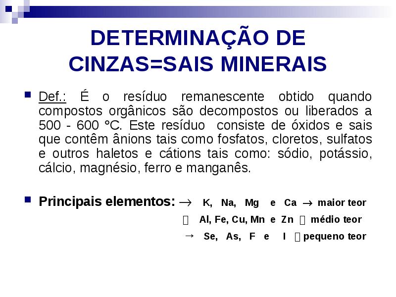 DETERMINAÇÃO DE CINZAS=SAIS MINERAIS
Def.: É o resíduo remanescente obtido quando DETERMINAÇÃO DE CINZAS=SAIS MINERAIS
Def.: É o resíduo remanescente obtido quando
