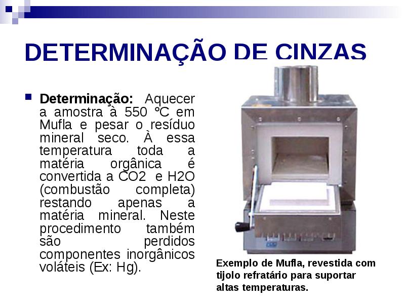 DETERMINAÇÃO DE CINZAS
Determinação: Aquecer a amostra à 550 C em DETERMINAÇÃO DE CINZAS
Determinação: Aquecer a amostra à 550 C em