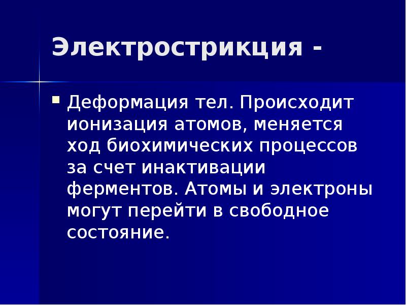 Электрострикция - Деформация тел. Происходит ионизация атомов, меняется ход биохимических процессов