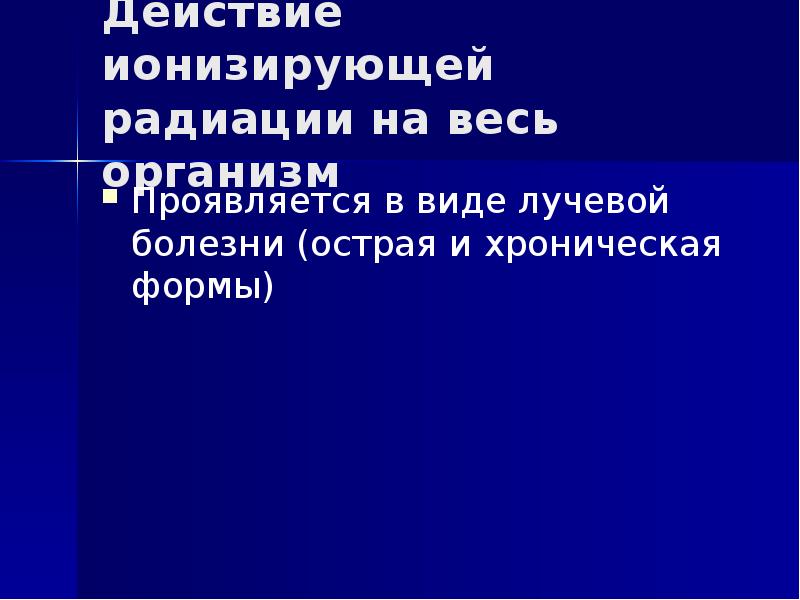 Действие ионизирующей радиации на весь организм Проявляется в виде лучевой болезни