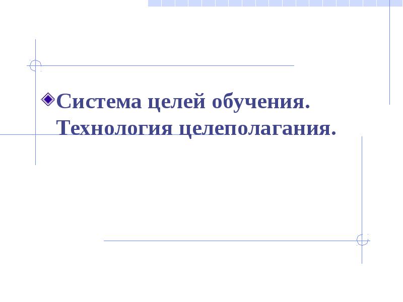 Система целей обучения. Технология целеполагания в педагогике. Система целей обучение .технология целеполагания.