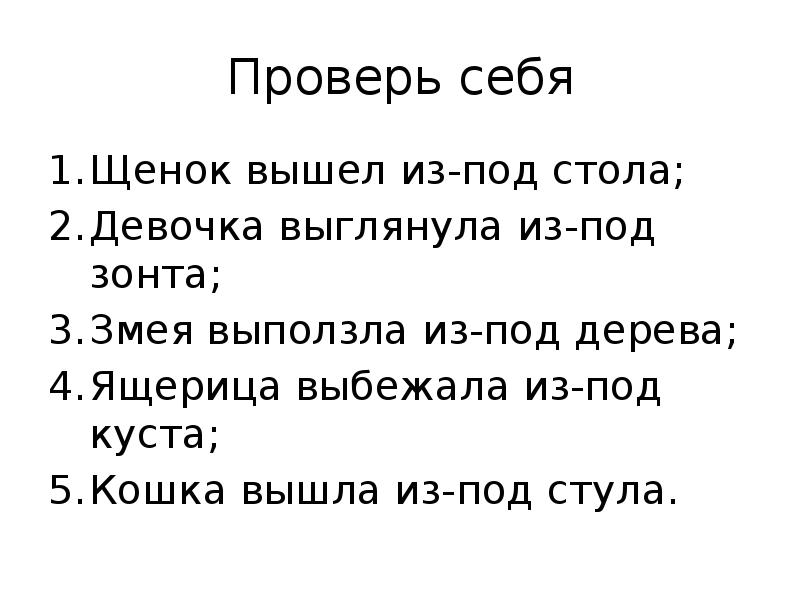 Проверь себя
Щенок вышел из-под стола;
Девочка выглянула из-под зонта;
Змея Проверь себя
Щенок вышел из-под стола;
Девочка выглянула из-под зонта;
Змея