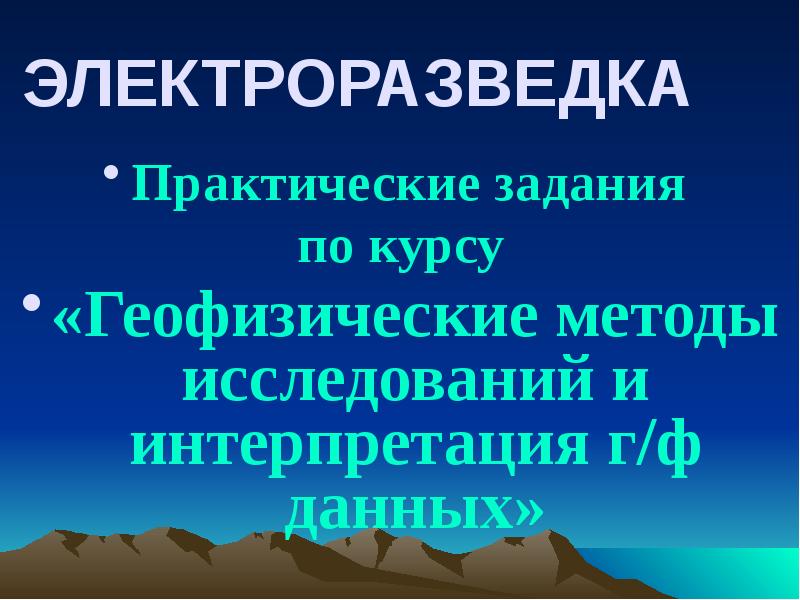 ЭЛЕКТРОРАЗВЕДКА
Практические задания
по курсу
«Геофизические методы исследований и интерпретация ЭЛЕКТРОРАЗВЕДКА
Практические задания
по курсу
«Геофизические методы исследований и интерпретация