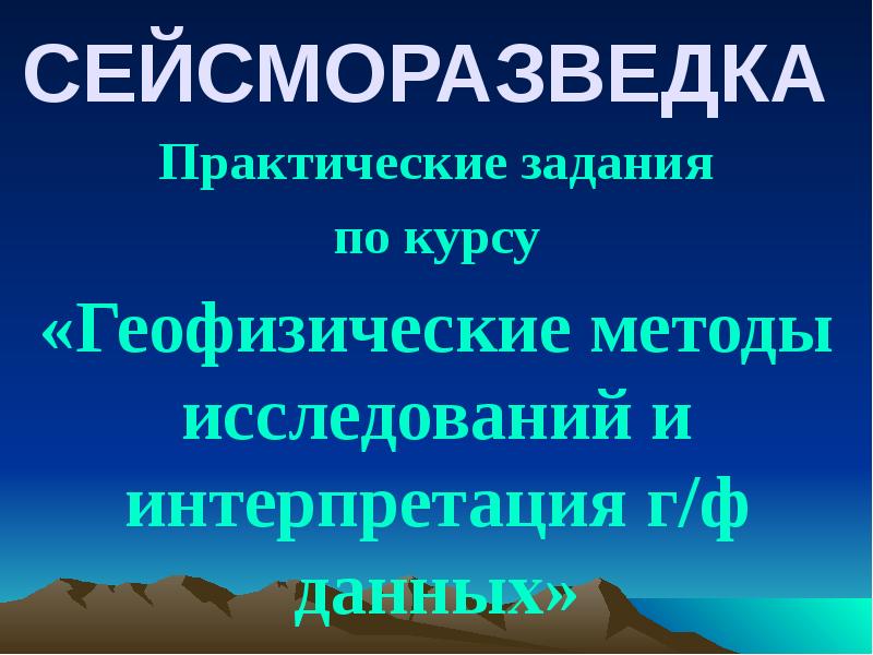 СЕЙСМОРАЗВЕДКА
Практические задания
по курсу
«Геофизические методы исследований и СЕЙСМОРАЗВЕДКА
Практические задания
по курсу
«Геофизические методы исследований и