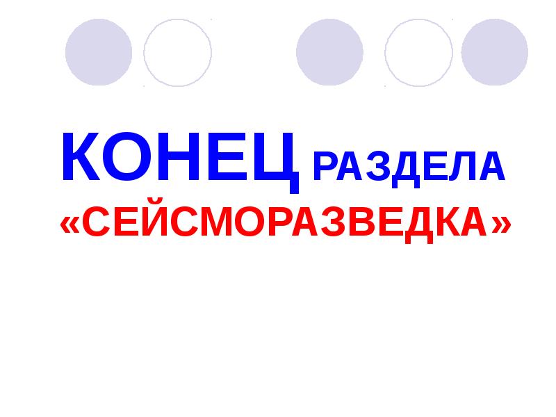 КОНЕЦ РАЗДЕЛА «СЕЙСМОРАЗВЕДКА» КОНЕЦ РАЗДЕЛА «СЕЙСМОРАЗВЕДКА»