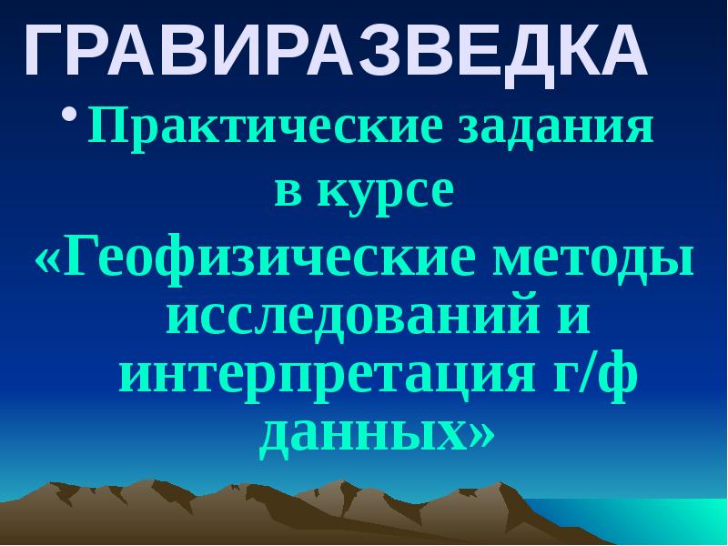 ГРАВИРАЗВЕДКА
Практические задания
в курсе
«Геофизические методы исследований и интерпретация ГРАВИРАЗВЕДКА
Практические задания
в курсе
«Геофизические методы исследований и интерпретация