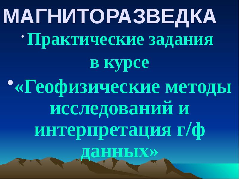 МАГНИТОРАЗВЕДКА
Практические задания
в курсе
«Геофизические методы исследований и МАГНИТОРАЗВЕДКА
Практические задания
в курсе
«Геофизические методы исследований и