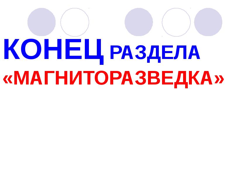 КОНЕЦ РАЗДЕЛА «МАГНИТОРАЗВЕДКА» КОНЕЦ РАЗДЕЛА «МАГНИТОРАЗВЕДКА»