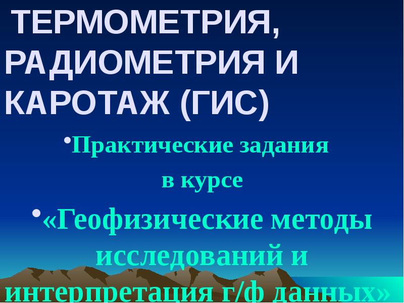 ТЕРМОМЕТРИЯ, РАДИОМЕТРИЯ И КАРОТАЖ (ГИС)
Практические задания
в курсе
«Геофизические ТЕРМОМЕТРИЯ, РАДИОМЕТРИЯ И КАРОТАЖ (ГИС)
Практические задания
в курсе
«Геофизические