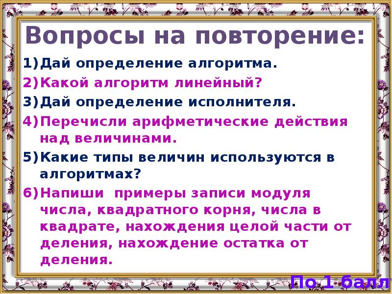 Определение исполнителя. Дайте определение алгоритма. Перечислите арифметические действия над величинами. Дать определение исполнитель. Величины каких типов используются при записи алгоритмов.