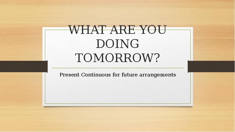 WHAT ARE YOU DOING TOMORROW? Present Continuous for future arrangements