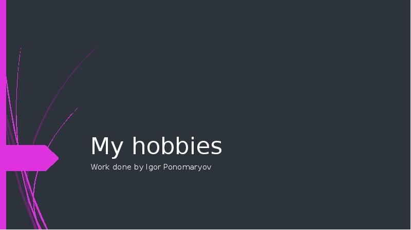 My hobbies
Work done by Igor Ponomaryov My hobbies
Work done by Igor Ponomaryov