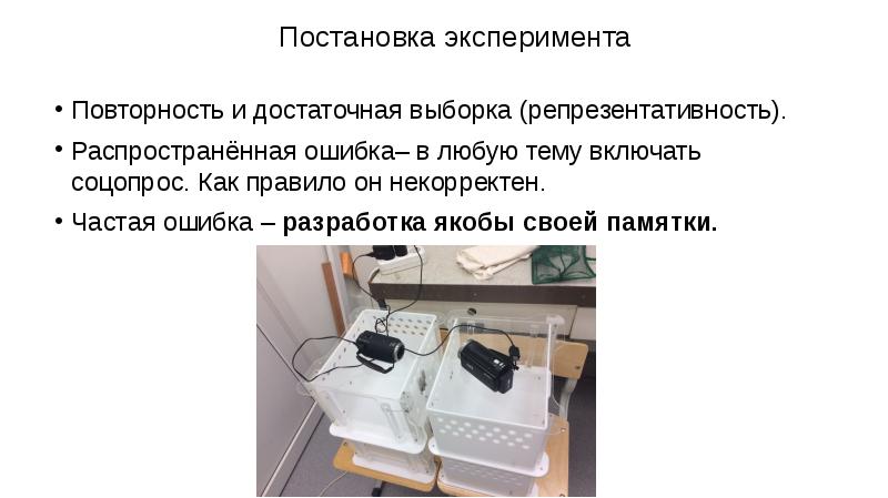 Постановка эксперимента
Повторность и достаточная выборка (репрезентативность).
Распространённая ошибка– в любую тему включать соцопрос. Как правило он некорректен.
Частая ошибка – разработка якобы своей памятки.