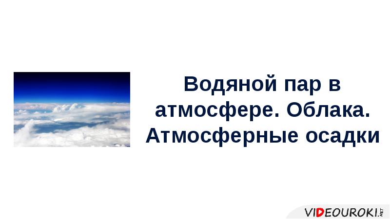 Презентация по географии 6 класс водяной пар в атмосфере облака и атмосферные осадки