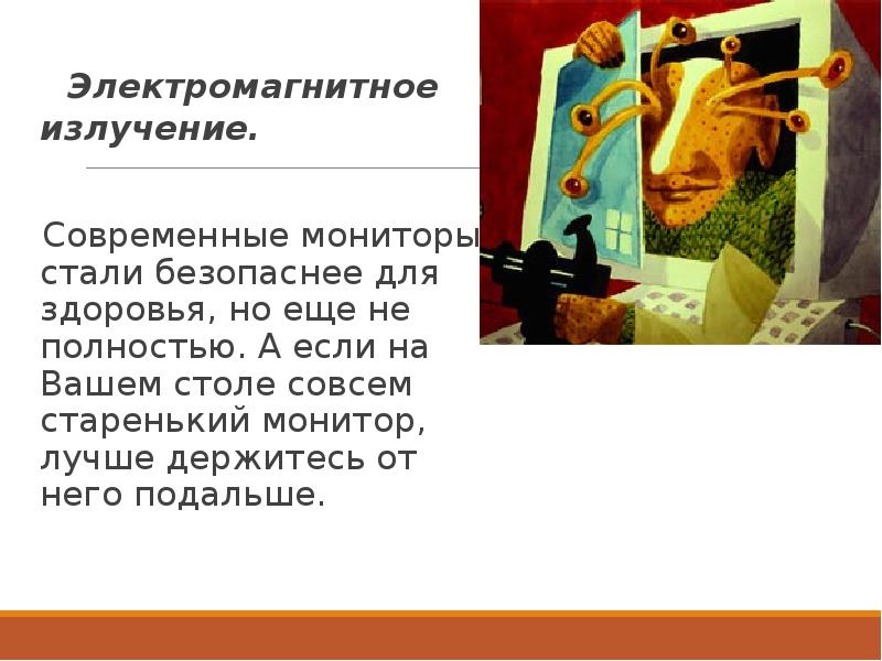 Электромагнитное излучение.
Современные мониторы стали безопаснее для здоровья, но еще Электромагнитное излучение.
Современные мониторы стали безопаснее для здоровья, но еще