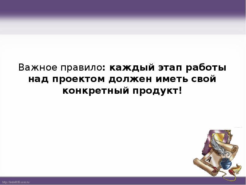Важное правило: каждый этап работы над проектом должен иметь свой конкретный Важное правило: каждый этап работы над проектом должен иметь свой конкретный