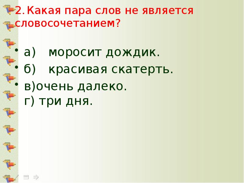 2.	Какая пара слов не является  словосочетанием?  а)	моросит дождик. б)	красивая