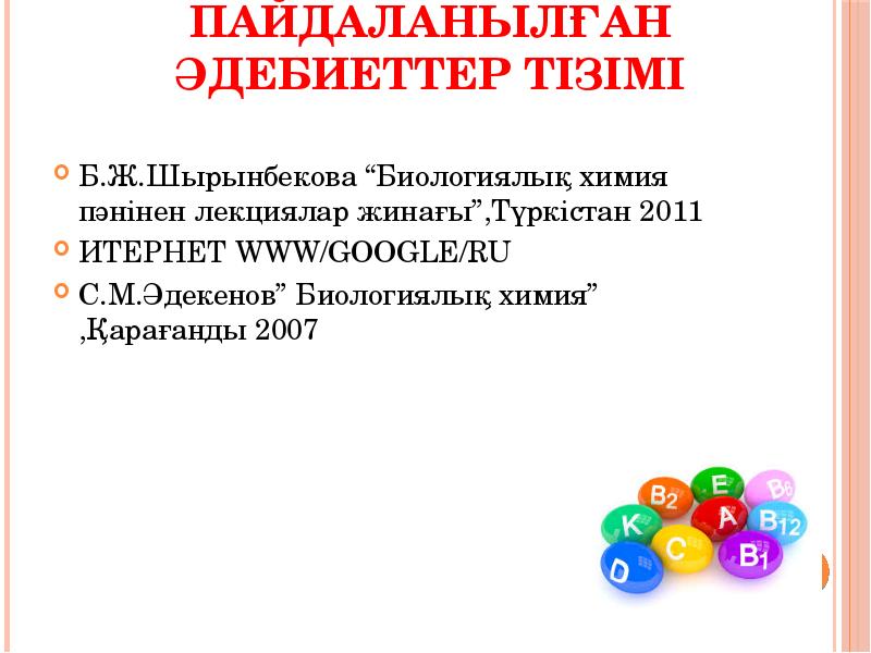 Пайдаланылған әдебиеттер тізімі
Б.Ж.Шырынбекова “Биологиялық химия пәнінен лекциялар жинағы”,Түркістан 2011
ИТЕРНЕТ Пайдаланылған әдебиеттер тізімі
Б.Ж.Шырынбекова “Биологиялық химия пәнінен лекциялар жинағы”,Түркістан 2011
ИТЕРНЕТ