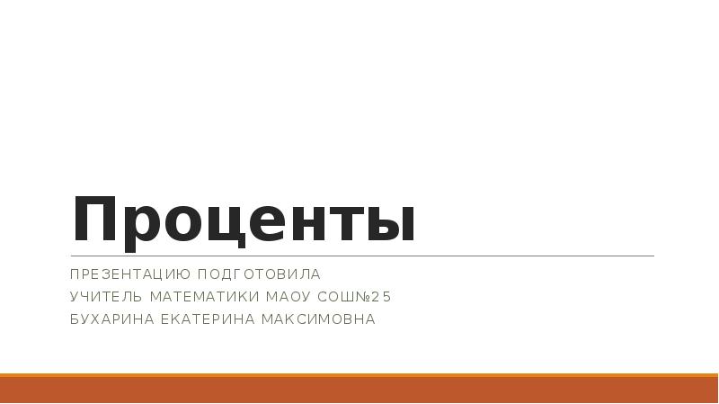Проценты Презентацию подготовила Учитель математики МАОУ СОШ№25 Бухарина Екатерина Максимовна