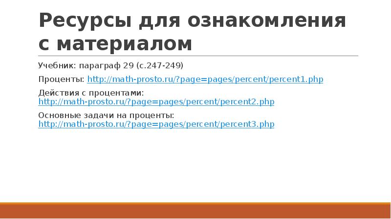 Ресурсы для ознакомления с материалом Учебник: параграф 29 (с.247-249) Проценты: http://math-prosto.ru/?page=pages/percent/percent1.php