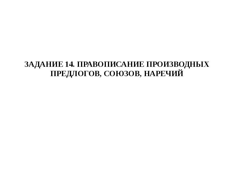 ЗАДАНИЕ 14. ПРАВОПИСАНИЕ ПРОИЗВОДНЫХ ПРЕДЛОГОВ, СОЮЗОВ, НАРЕЧИЙ