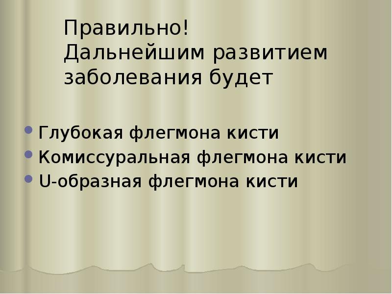 Правильно! Дальнейшим развитием заболевания будет
Глубокая флегмона кисти
Комиссуральная флегмона кисти
Правильно! Дальнейшим развитием заболевания будет
Глубокая флегмона кисти
Комиссуральная флегмона кисти