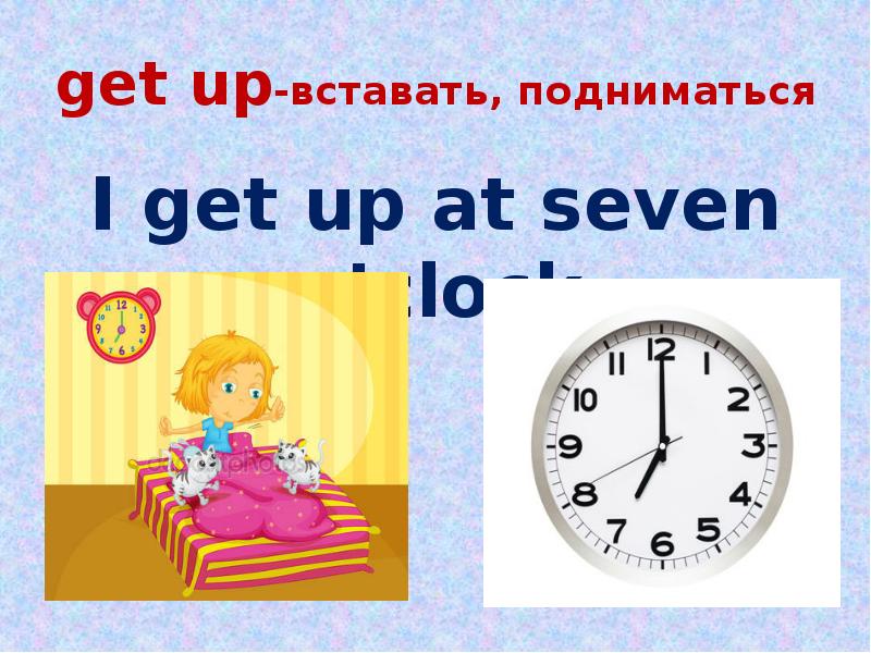 To get up at seven. I get up at Seven o'Clock. Get up at 7 o'Clock. I get up at 7 o'Clock. I Wake up at 7 o'Clock.