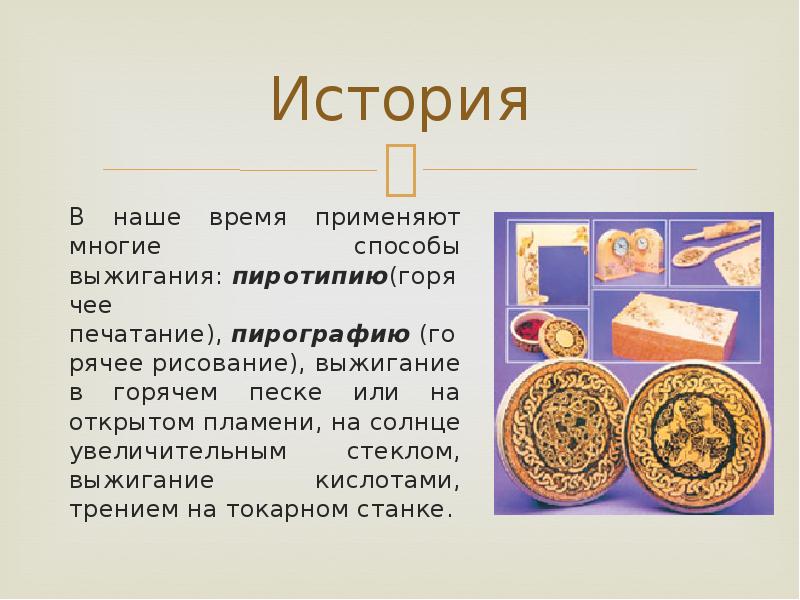 История
В наше время применяют многие способы выжигания: пиротипию(горячее печатание), пирографию (горячее рисование), выжигание История
В наше время применяют многие способы выжигания: пиротипию(горячее печатание), пирографию (горячее рисование), выжигание