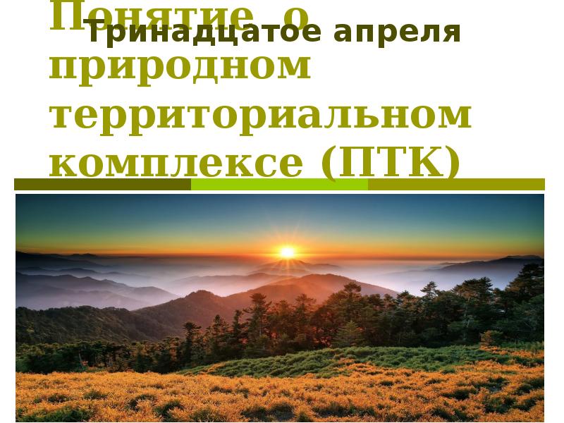 Понятие о природном территориальном комплексе (ПТК)
Тринадцатое апреля Понятие о природном территориальном комплексе (ПТК)
Тринадцатое апреля