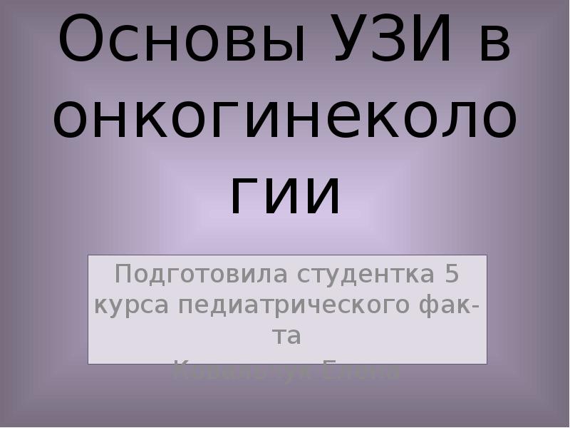 Основы УЗИ в онкогинекологии
Подготовила студентка 5 курса педиатрического фак-та
Ковальчук Основы УЗИ в онкогинекологии
Подготовила студентка 5 курса педиатрического фак-та
Ковальчук